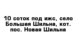 10 соток под ижс, село Большая Шильна, кот. пос. Новая Шильна